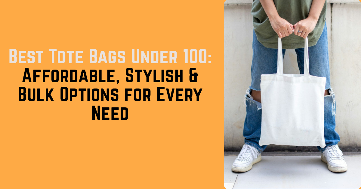 Best Tote Bags Under 100: Affordable, Stylish & Bulk Options for Every Need