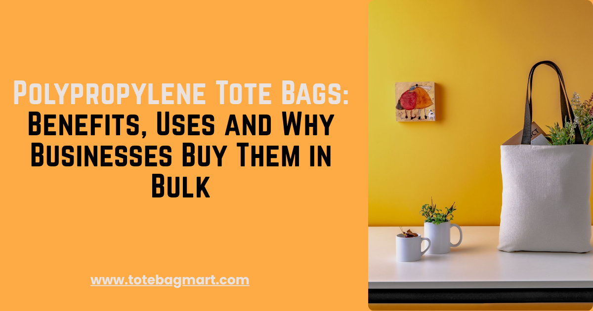 Polypropylene Tote Bags: Benefits, Uses and Why Businesses Buy Them in Bulk